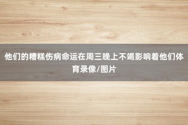 他们的糟糕伤病命运在周三晚上不竭影响着他们体育录像/图片