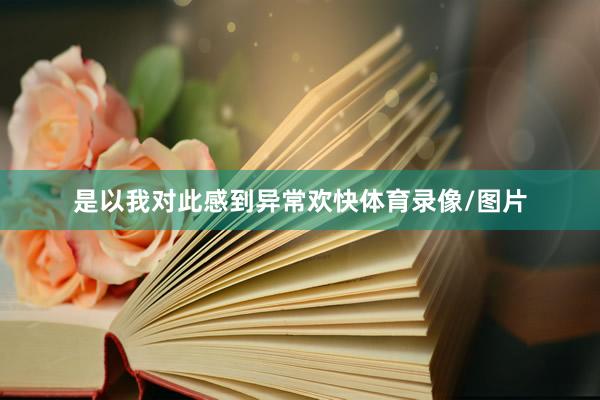 是以我对此感到异常欢快体育录像/图片