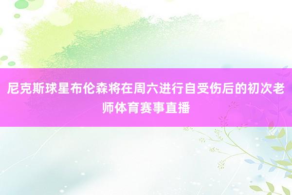 尼克斯球星布伦森将在周六进行自受伤后的初次老师体育赛事直播