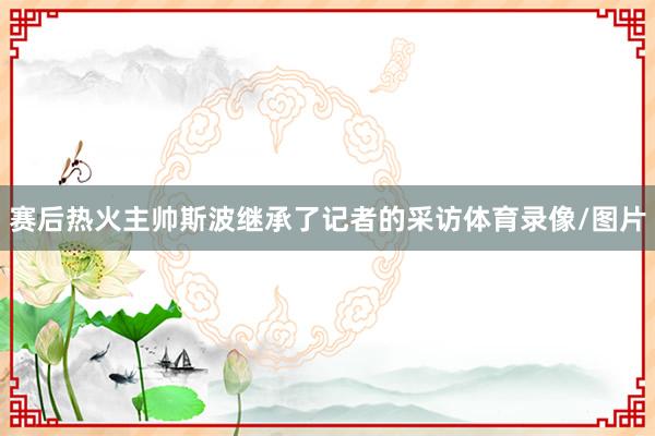 赛后热火主帅斯波继承了记者的采访体育录像/图片