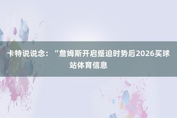 卡特说说念：“詹姆斯开启蹙迫时势后2026买球站体育信息