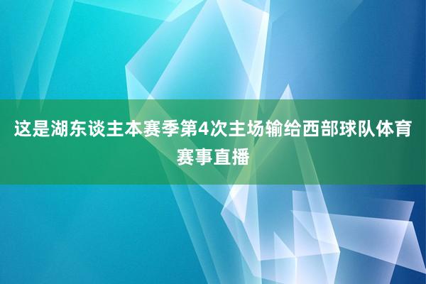 这是湖东谈主本赛季第4次主场输给西部球队体育赛事直播