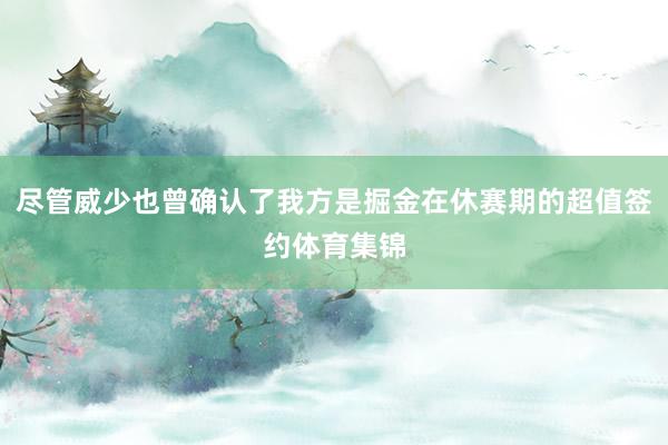 尽管威少也曾确认了我方是掘金在休赛期的超值签约体育集锦