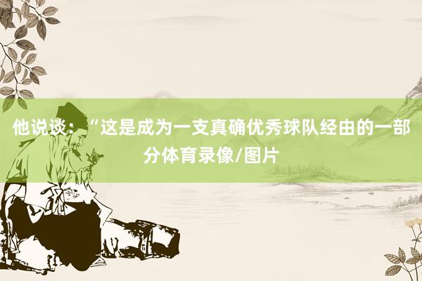 他说谈：“这是成为一支真确优秀球队经由的一部分体育录像/图片