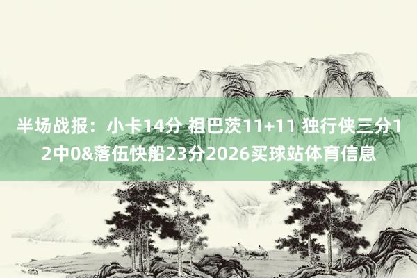 半场战报：小卡14分 祖巴茨11+11 独行侠三分12中0&落伍快船23分2026买球站体育信息