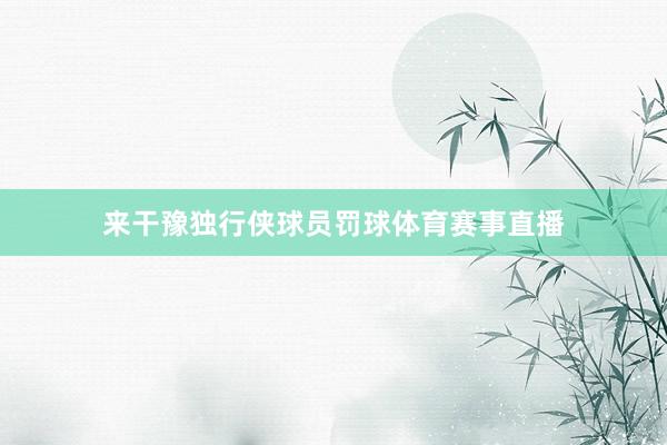 来干豫独行侠球员罚球体育赛事直播