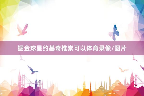 掘金球星约基奇推崇可以体育录像/图片