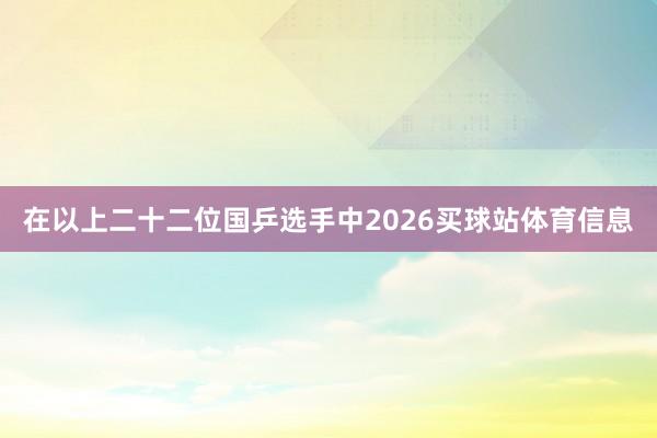 在以上二十二位国乒选手中2026买球站体育信息