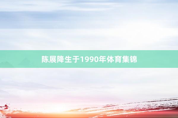 陈展降生于1990年体育集锦