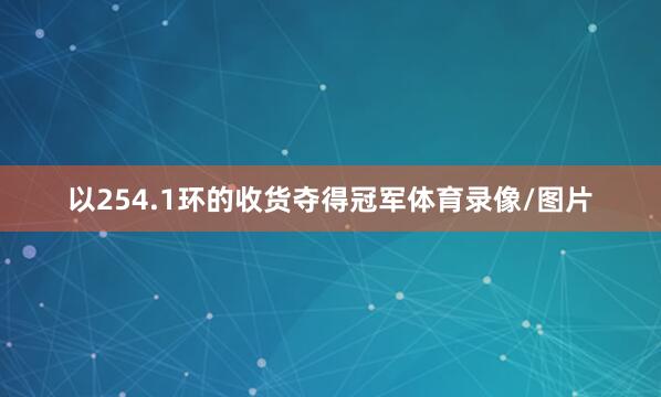 以254.1环的收货夺得冠军体育录像/图片
