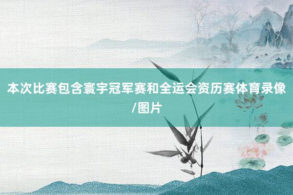 本次比赛包含寰宇冠军赛和全运会资历赛体育录像/图片