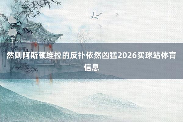 然则阿斯顿维拉的反扑依然凶猛2026买球站体育信息