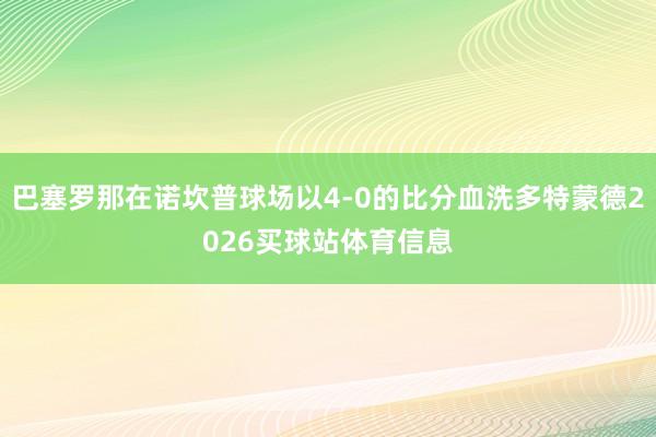 巴塞罗那在诺坎普球场以4-0的比分血洗多特蒙德2026买球站体育信息