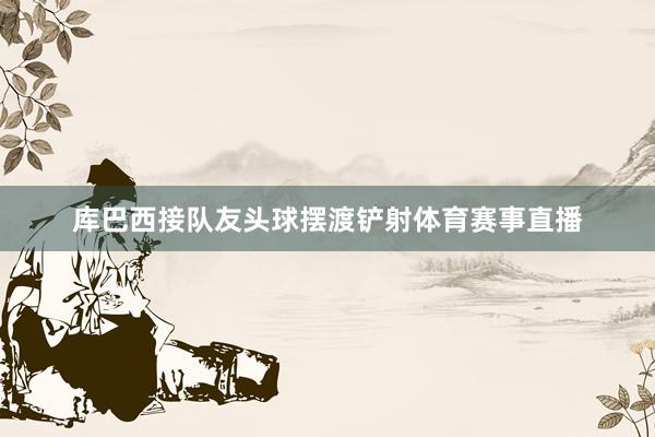 库巴西接队友头球摆渡铲射体育赛事直播