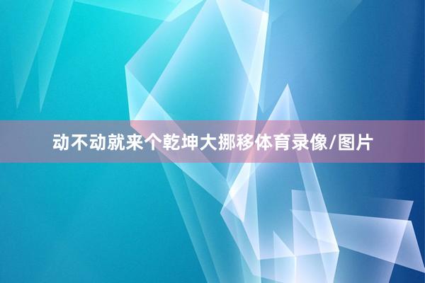 动不动就来个乾坤大挪移体育录像/图片