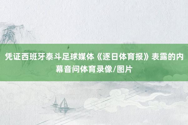 凭证西班牙泰斗足球媒体《逐日体育报》表露的内幕音问体育录像/图片