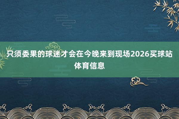 只须委果的球迷才会在今晚来到现场2026买球站体育信息