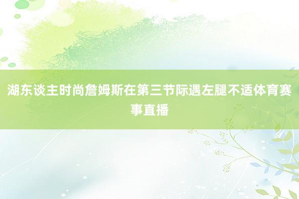 湖东谈主时尚詹姆斯在第三节际遇左腿不适体育赛事直播