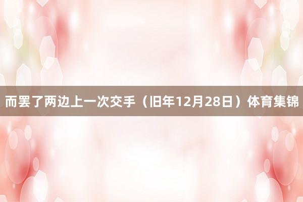 而罢了两边上一次交手（旧年12月28日）体育集锦