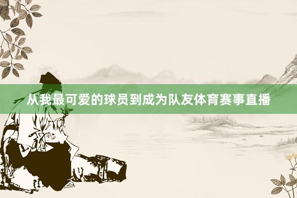 从我最可爱的球员到成为队友体育赛事直播
