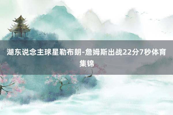 湖东说念主球星勒布朗-詹姆斯出战22分7秒体育集锦