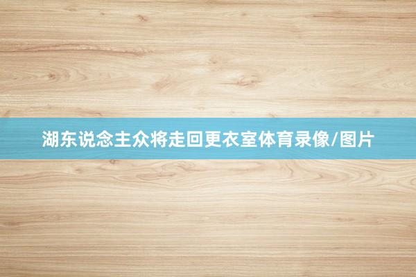 湖东说念主众将走回更衣室体育录像/图片