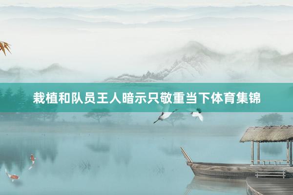 栽植和队员王人暗示只敬重当下体育集锦