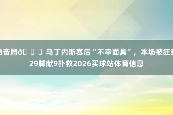 勤奋局😔马丁内斯赛后“不幸面具”，本场被狂轰29脚献9扑救2026买球站体育信息