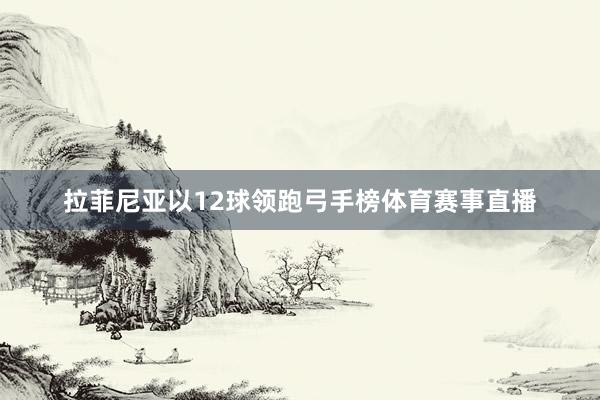 拉菲尼亚以12球领跑弓手榜体育赛事直播
