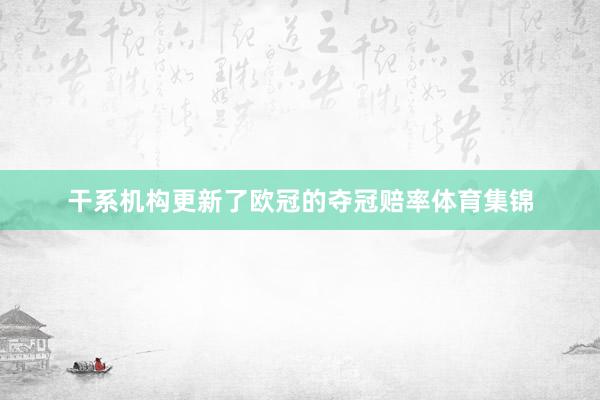 干系机构更新了欧冠的夺冠赔率体育集锦