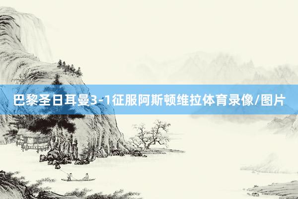 巴黎圣日耳曼3-1征服阿斯顿维拉体育录像/图片