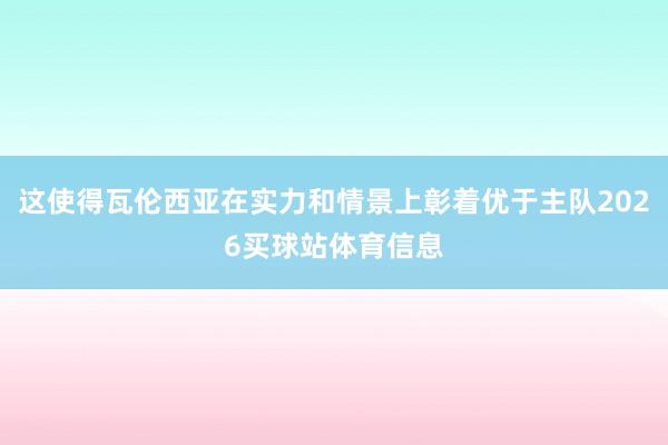 这使得瓦伦西亚在实力和情景上彰着优于主队2026买球站体育信息