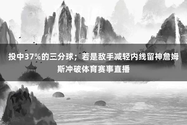 投中37%的三分球；若是敌手减轻内线留神詹姆斯冲破体育赛事直播