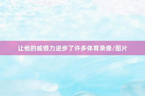 让他的威慑力进步了许多体育录像/图片