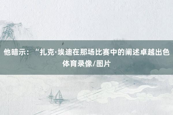 他暗示：“扎克·埃迪在那场比赛中的阐述卓越出色体育录像/图片