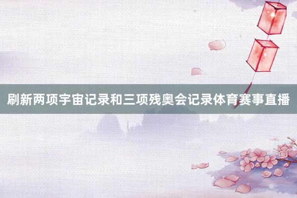 刷新两项宇宙记录和三项残奥会记录体育赛事直播