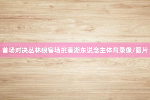 首场对决丛林狼客场挑落湖东说念主体育录像/图片