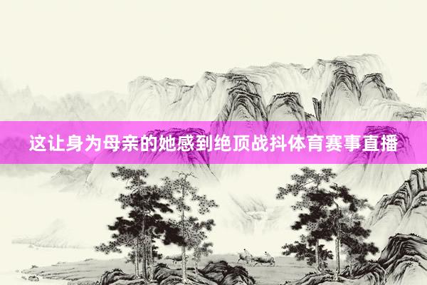 这让身为母亲的她感到绝顶战抖体育赛事直播