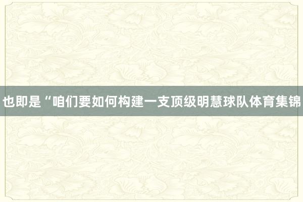 也即是“咱们要如何构建一支顶级明慧球队体育集锦