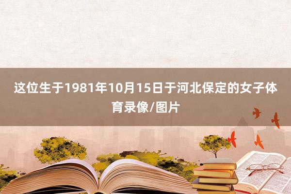 这位生于1981年10月15日于河北保定的女子体育录像/图片