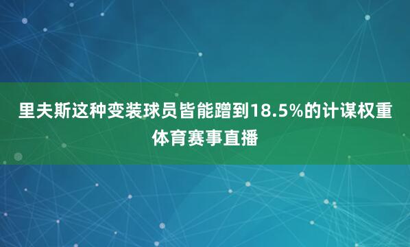 里夫斯这种变装球员皆能蹭到18.5%的计谋权重体育赛事直播