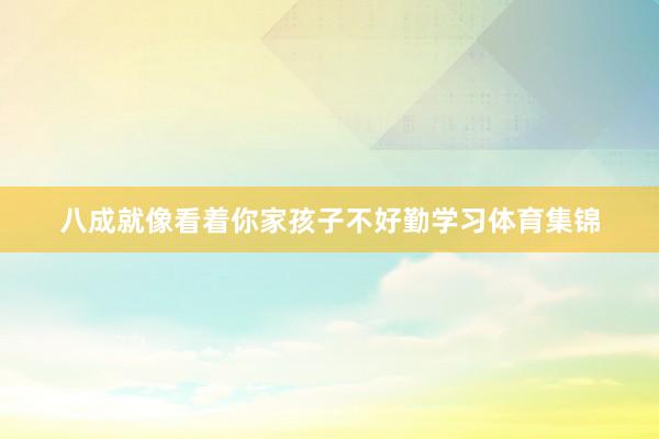 八成就像看着你家孩子不好勤学习体育集锦
