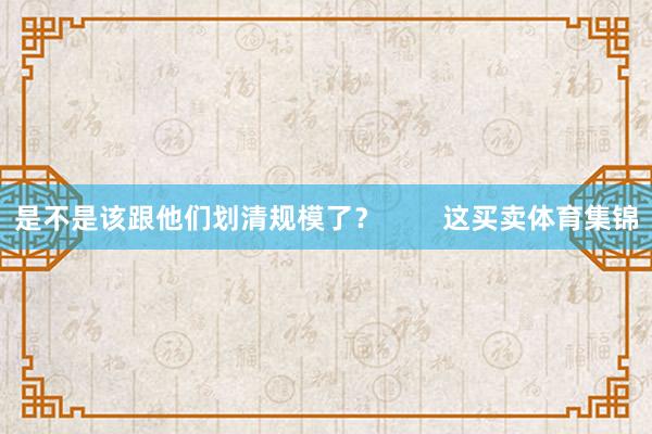 是不是该跟他们划清规模了？        这买卖体育集锦