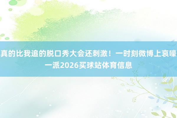 真的比我追的脱口秀大会还刺激！一时刻微博上哀嚎一派2026买球站体育信息
