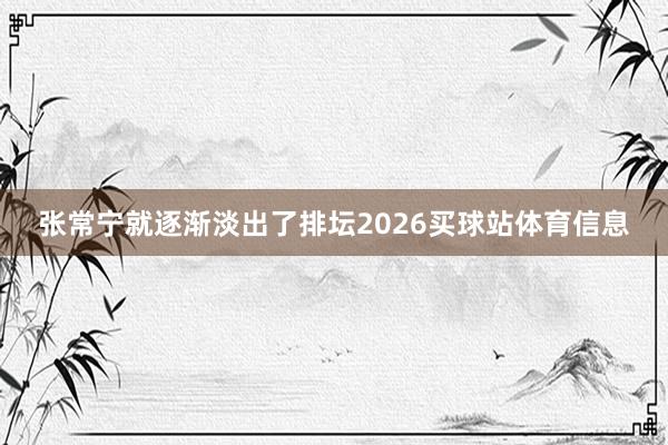 张常宁就逐渐淡出了排坛2026买球站体育信息