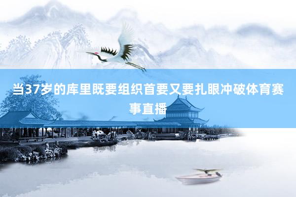 当37岁的库里既要组织首要又要扎眼冲破体育赛事直播