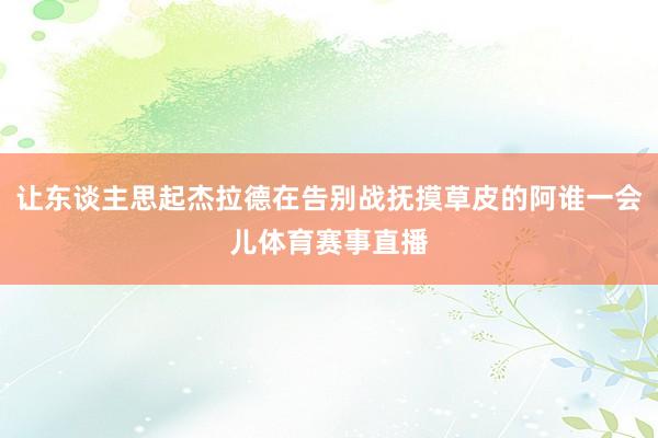 让东谈主思起杰拉德在告别战抚摸草皮的阿谁一会儿体育赛事直播