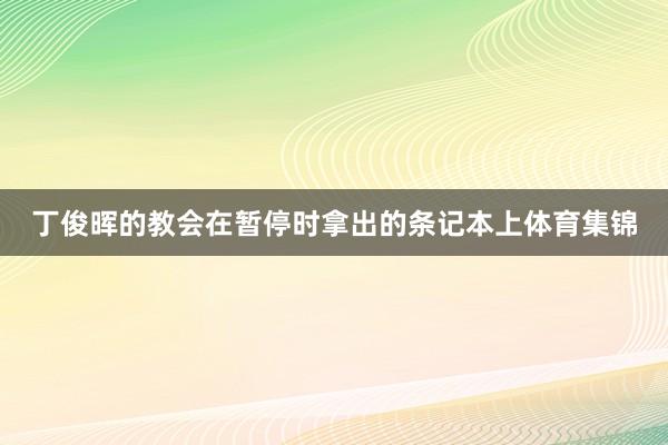 丁俊晖的教会在暂停时拿出的条记本上体育集锦