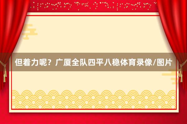 但着力呢？广厦全队四平八稳体育录像/图片
