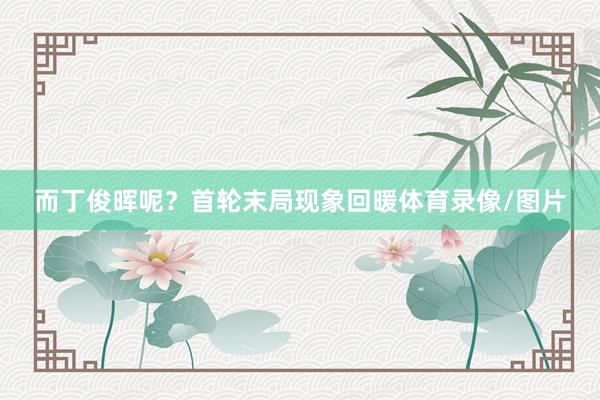 而丁俊晖呢？首轮末局现象回暖体育录像/图片